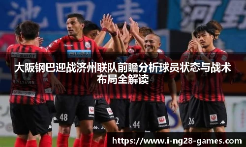 大阪钢巴迎战济州联队前瞻分析球员状态与战术布局全解读