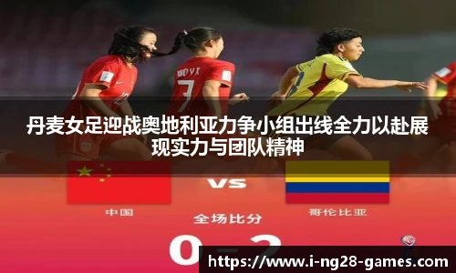 丹麦女足迎战奥地利亚力争小组出线全力以赴展现实力与团队精神