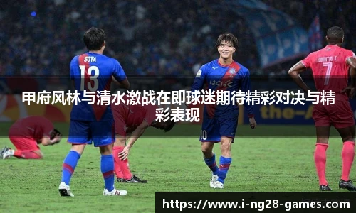 甲府风林与清水激战在即球迷期待精彩对决与精彩表现