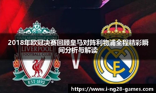 2018年欧冠决赛回顾皇马对阵利物浦全程精彩瞬间分析与解读