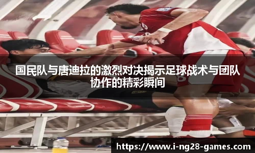 国民队与唐迪拉的激烈对决揭示足球战术与团队协作的精彩瞬间