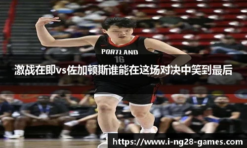 激战在即vs佐加顿斯谁能在这场对决中笑到最后