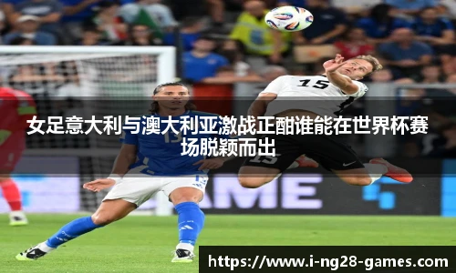 女足意大利与澳大利亚激战正酣谁能在世界杯赛场脱颖而出
